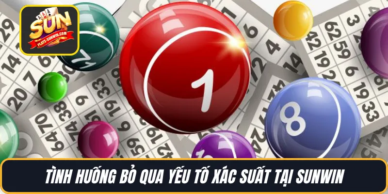 Tình huống bỏ qua yếu tố xác suất tại SUNWIN